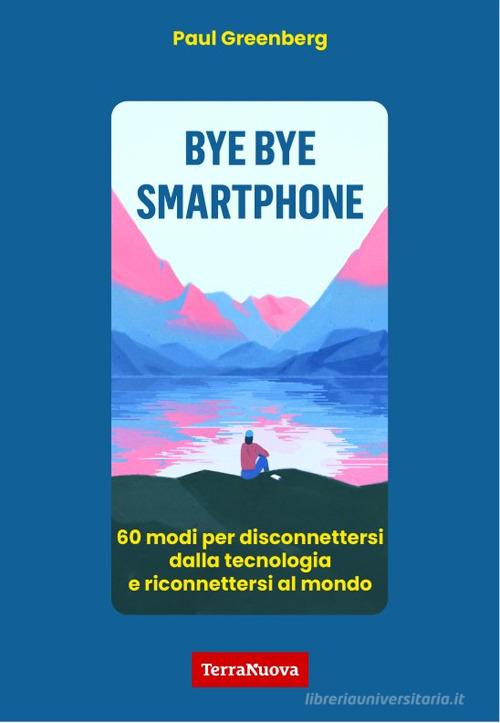 Bye bye smartphone. 60 modi per disconnettersi dalla tecnologia e riconnettersi al mondo di Paul Greenberg edito da Terra Nuova Edizioni
