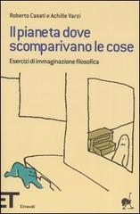 Il pianeta dove scomparivano le cose. Esercizi di immaginazione filosofica di Roberto Casati, Achille C. Varzi edito da Einaudi