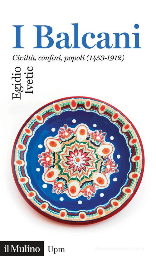 I Balcani. Civiltà confini, popoli (1453-1912) di Egidio Ivetic edito da Il Mulino