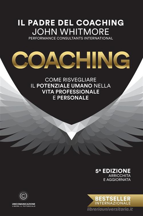 Coaching. Come risvegliare il potenziale umano nella vita professionale e personale di John Whitmore edito da Unicomunicazione.it