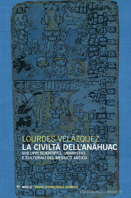 La civiltà dell'Anáhuac. Sviluppi scientifici, umanistici e culturali del Messico antico di Lourdes Velázquez edito da Mimesis
