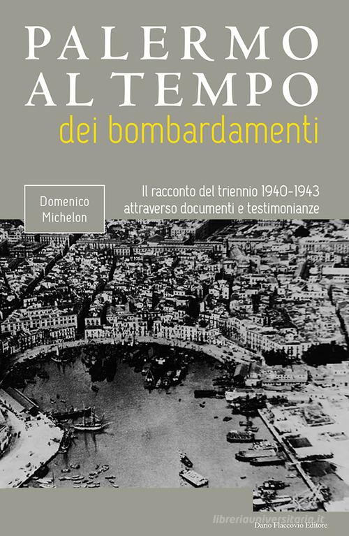 Palermo al tempo dei bombardamenti. Il racconto del triennio 1940-1943 attraverso documenti e testimonianze di Domenico Michelon edito da Flaccovio Dario
