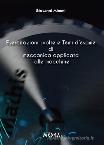 Esercitazioni svolte e temi d'esame di meccanica applicata alle macchine di Giovanni Mimmi edito da Medea
