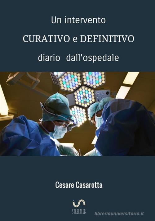 Un intervento curativo e definitivo. Diario dall'ospedale di Cesare Casarotta edito da StreetLib
