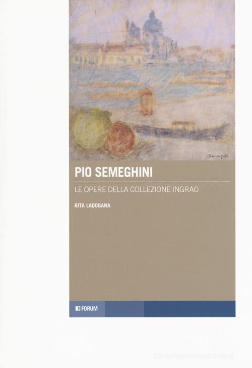 Pio Semeghini. Le opere della collezione Ingrao di Rita Ladogana edito da Forum Edizioni