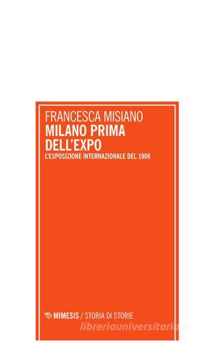 Milano prima dell'Expo. L'esposizione internazionale di Milano del 1906 di Francesca Misiano edito da Mimesis