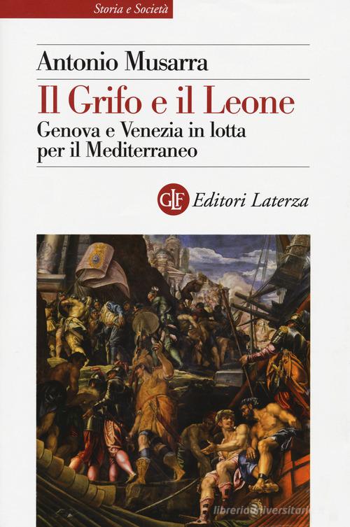 Il grifo e il leone. Genova e Venezia in lotta per il Mediterraneo di Antonio Musarra edito da Laterza