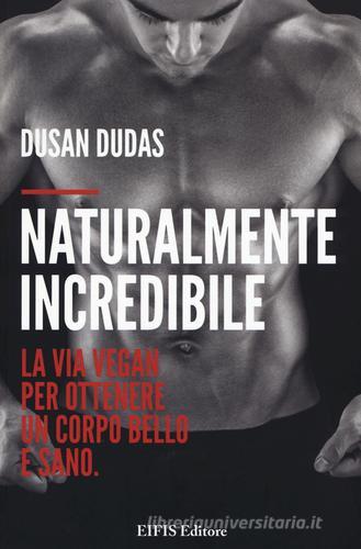 Naturalmente incredibile. La via vegan per ottenere un corpo bello e sano di Dusan Dudas edito da EIFIS Editore