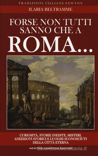 Forse non tutti sanno che a Roma... Curiosità, storie inedite, misteri, aneddoti storici e luoghi sconosciuti della città eterna di Ilaria Beltramme edito da Newton Compton Editori