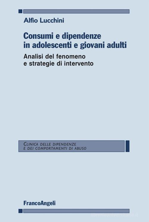 Consumi e dipendenze in adolescenti e giovani adulti. Analisi del fenomeno e strategie d'intervento di Alfio Lucchini edito da Franco Angeli