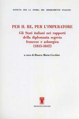 Per il re, per l'imperatore. Gli Stati italiani nei rapporti della diplomazia segreta francese e asburgica (1815-1847) edito da Archivio Izzi