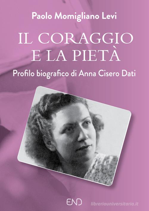 Il coraggio e la pietà. Profilo biografico di Anna Cisero Dati di Paolo Momigliano Levi edito da END Edizioni