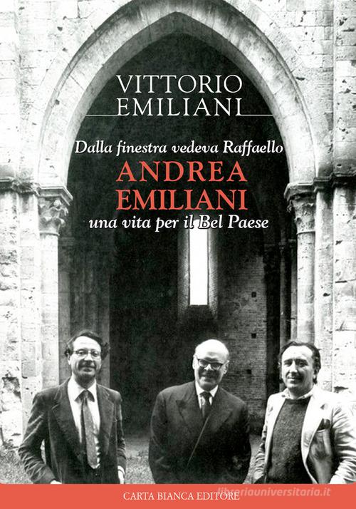 Dalla finestra vedeva Raffaello, Andrea Emiliani. Una vita per il Bel Paese di Vittorio Emiliani edito da Carta Bianca (Faenza)