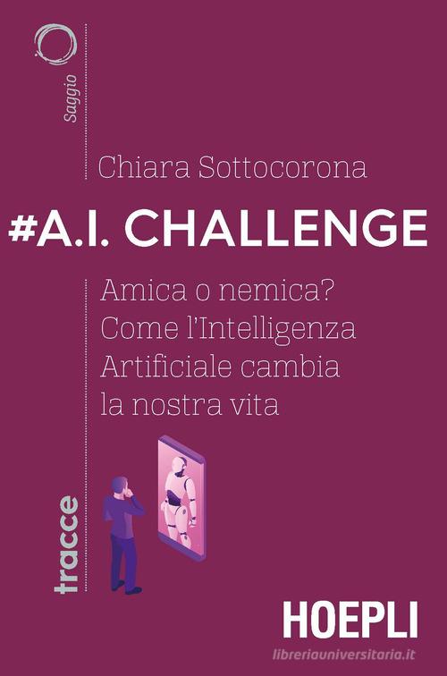 #A.I. challenge. Amica o nemica? Come l'intelligenza artificiale cambia la nostra vita di Chiara Sottocorona edito da Hoepli