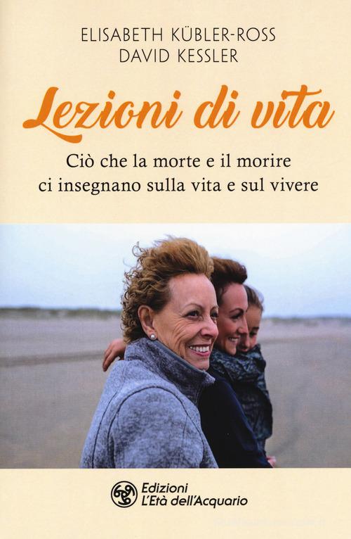 Lezioni di vita. Ciò che la morte e il morire ci insegnano sulla vita e sul vivere di Elisabeth Kübler-Ross, David A. Kessler edito da L'Età dell'Acquario