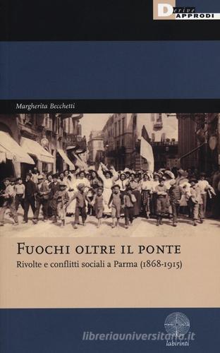 Fuochi oltre il ponte. Rivolte e conflitti sociali a Parma (1868-1915) di Margherita Becchetti edito da DeriveApprodi