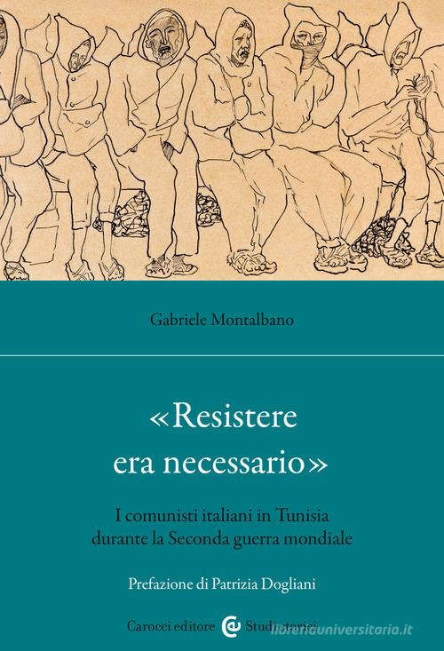 «Resistere era necessario». I comunisti italiani in Tunisia durante la Seconda guerra mondiale di Gabriele Montalbano edito da Carocci