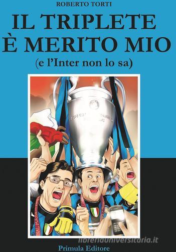 Il triplete è merito mio (e l'Inter non lo sa) di Roberto Torti edito da Primula