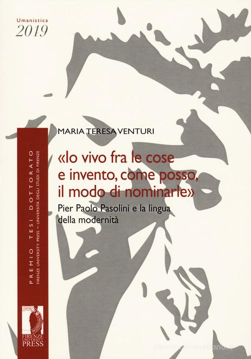 «Io vivo fra le cose e invento, come posso, il modo di nominarle». Pier Paolo Pasolini e la lingua della modernità di Maria Teresa Venturi edito da Firenze University Press