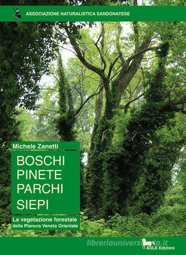 Boschi pinete parchi siepi. La vegetazione forestale della pianura veneta orientale di Michele Zanetti edito da Adle