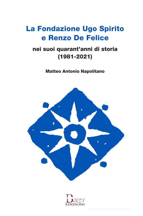 La Fondazione Ugo Spirito e Renzo De Felice nei suoi quarant'anni di storia (1981-2021) di Matteo Antonio Napolitano edito da Bardi Edizioni