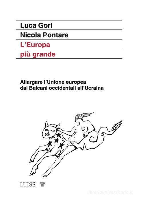 L'Europa più grande. Allargare l'Unione europea dai Balcani occidentali all'Ucraina di Luca Gori, Nicola Pontara edito da Luiss University Press