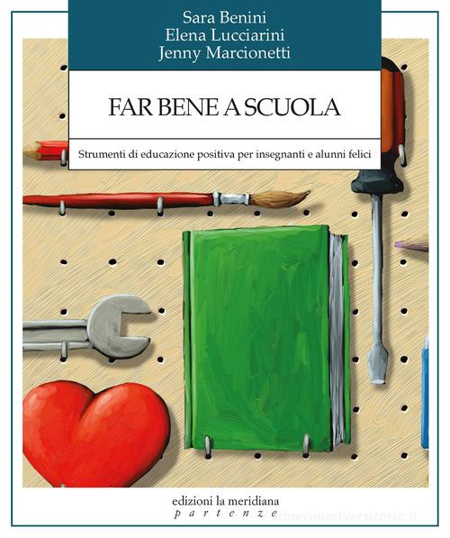 Far bene a scuola. Strumenti di educazione positiva per insegnanti e alunni felici di Sara Benini, Elena Lucciarini, Jenny Marcionetti edito da Edizioni La Meridiana