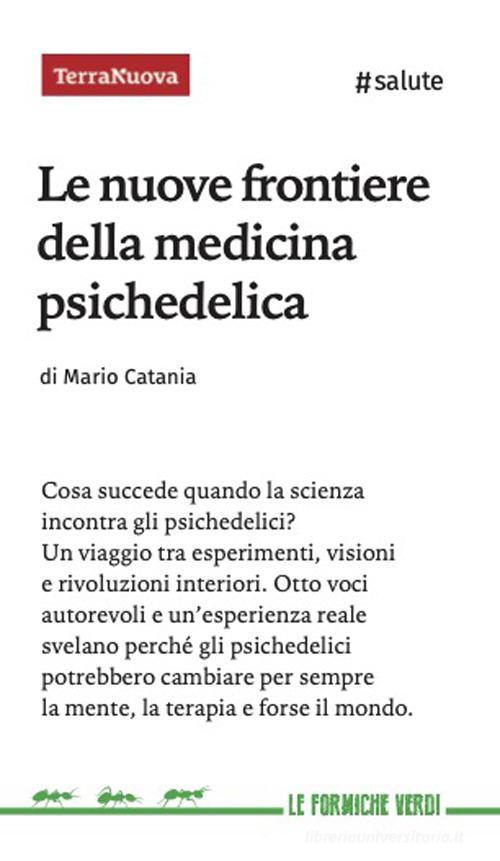Le nuove frontiere della medicina psichedelica. Otto voci autorevoli e un'esperienza diretta svelano perché queste sostanze potrebbero cambiare per sempre la mente, la di Mario Catania edito da Terra Nuova Edizioni