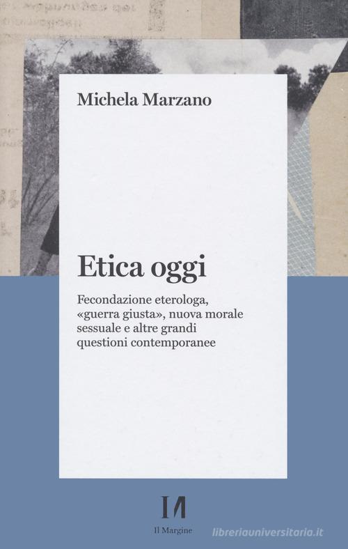 Etica oggi. Fecondazione eterologa, «guerra giusta», nuova morale sessuale e altre grandi questioni contemporanee di Michela Marzano edito da Il Margine (Trento)