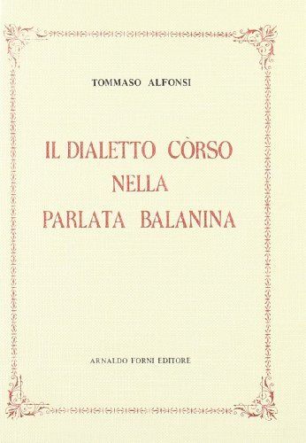 Il dialetto corso nella parlata balanina (rist. anast. 1932) di Tommaso Alfonsi edito da Forni