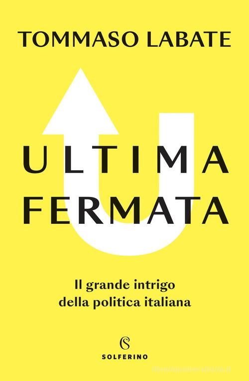 Ultima fermata. Il grande intrigo della politica italiana di Tommaso Labate edito da Solferino