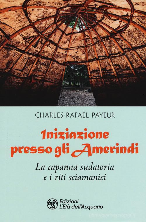 Iniziazione presso gli amerindi. La capanna sudatoria e i riti sciamanici di Charles-Rafaël Payeur edito da L'Età dell'Acquario