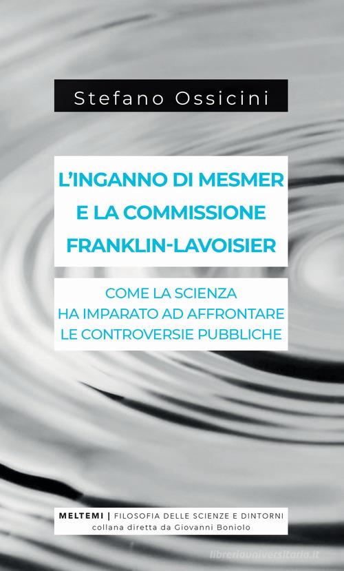 L' inganno di Mesmer e la commissione Franklin-Lavoisier. Come la scienza ha imparato ad affrontare le controversie pubbliche di Stefano Ossicini edito da Meltemi