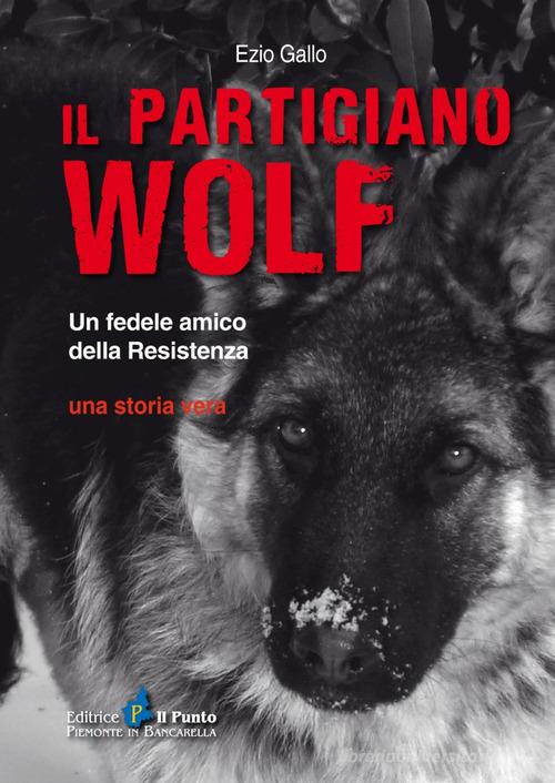 Il partigiano Wolf. Un fedele amico della Resistenza di Ezio Gallo edito da Il Punto PiemonteinBancarella