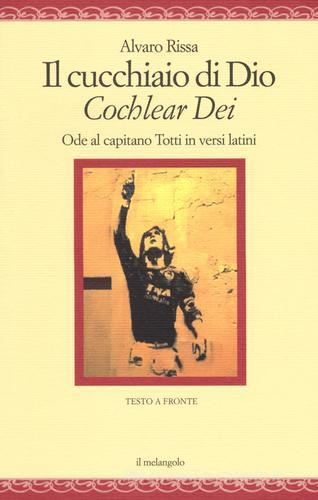 Il cucchiaio di Dio. «Cochlear dei». Ode al capitano Totti in versi latini. Ediz. bilingue di Alvaro Rissa edito da Il Nuovo Melangolo