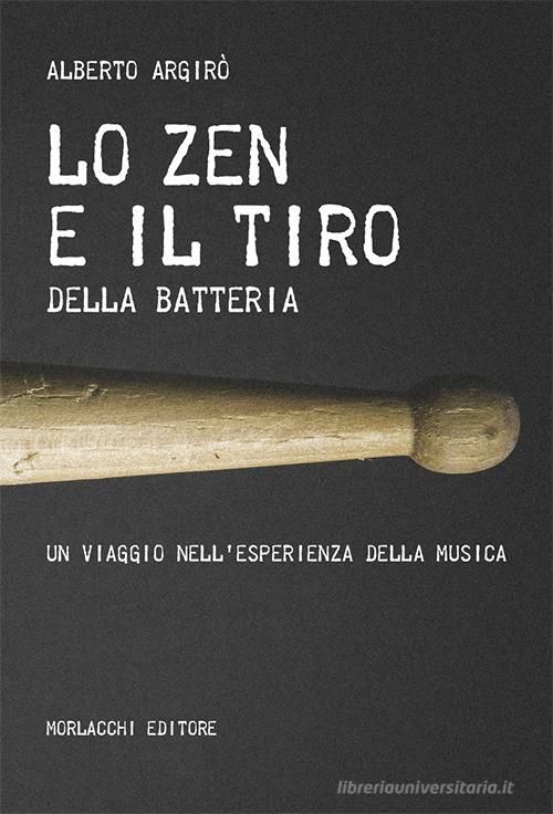 Lo zen e il tiro della batteria. Un viaggio nell'esperienza della musica di Alberto Argirò edito da Morlacchi