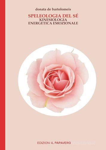 Speleologia del sé. Kinesiologia energetica emozionale di Donatella De Bartolomeis edito da Edizioni Il Papavero