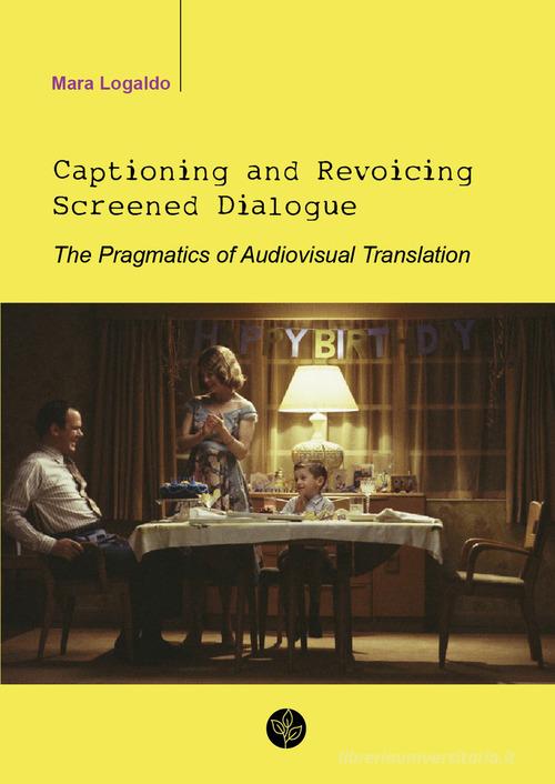 Captioning and revoicing screened dialogue. The pragmatics of audiovisual translation di Mara Logaldo edito da Universitas Studiorum