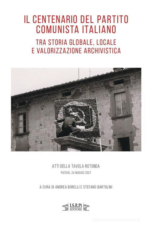 Il centenario del Partito Comunista Italiano tra storia globale, locale e valorizzazione archivistica. Atti della tavola rotonda (Pistoia, 24 maggio 2021) edito da I.S.R.Pt Editore