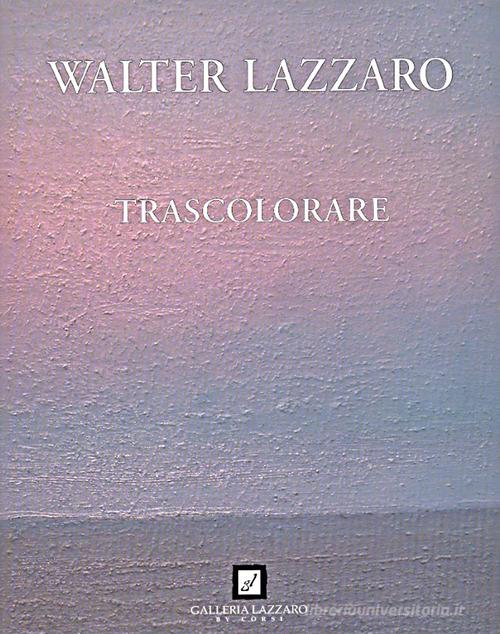 Walter Lazzaro. Trascolorare di Felice Bonalumi edito da Silvia