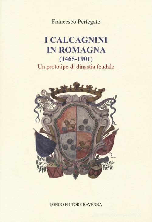 I Calcagnini in Romagna (1465-1901). Un prototipo di dinastia feudale di Francesco Pertegato edito da Longo Angelo