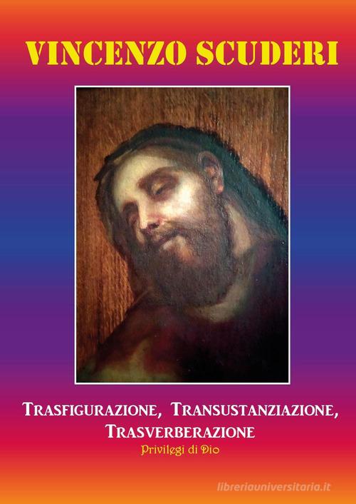 Trasfigurazione, transustanziazione, transverberazione, privilegi di Dio di Vincenzo Scuderi edito da Youcanprint