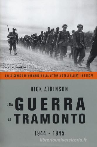 Una guerra al tramonto (1944-1945). Dallo sbarco in Normandia alla vittoria degli alleati in Europa di Rick Atkinson edito da Mondadori