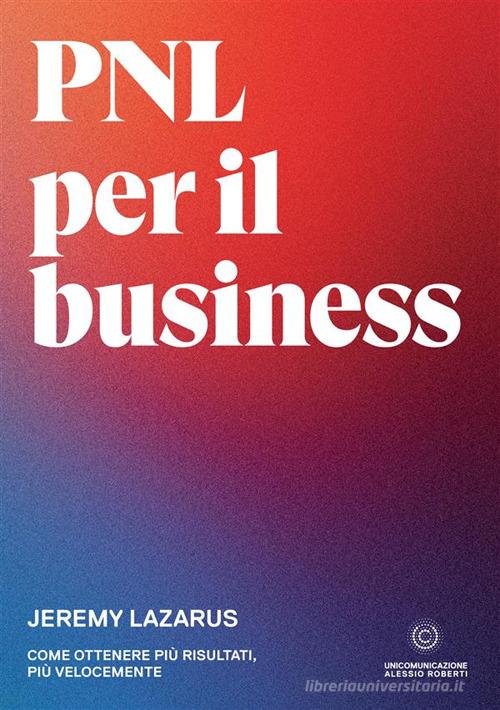 PNL per il business. Come ottenere più risultati, più velocemente di Jeremy Lazarus edito da Unicomunicazione.it