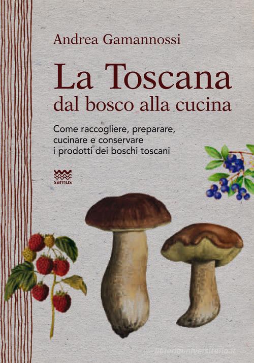 La Toscana dal bosco alla cucina. Come raccogliere, preparare, cucinare e conservare i prodotti dei boschi toscani di Andrea Gamannossi edito da Sarnus