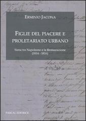 Figlie del Piacere e proletariato urbano. (Siena tra Napoleone e la Restaurazione 1814-1816) di Erminio Jacona edito da Pascal