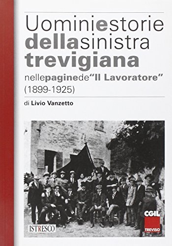 Uomini e storie della sinistra trevigiana nelle pagine de «Il Lavoratore». Con DVD di Livio Vanzetto edito da ISTRESCO