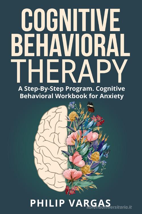 Cognitive behavioral therapy. A step-by-step program. Cognitive behavioral workbook for anxiety di Philip Vargas edito da Youcanprint