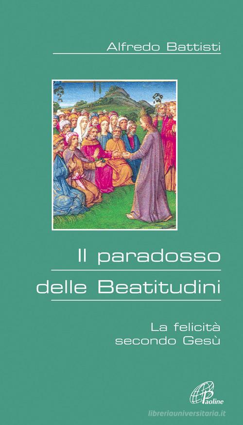 Il paradosso delle beatitudini. La felicità secondo Gesù di Alfredo Battisti edito da Paoline Editoriale Libri