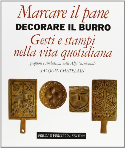 Marcare il pane, decorare il burro. Gesti e stampi nella vita quotidiana. Grafismi e simbolismi nelle Alpi occidentali di Jacques Chatelain edito da Priuli & Verlucca